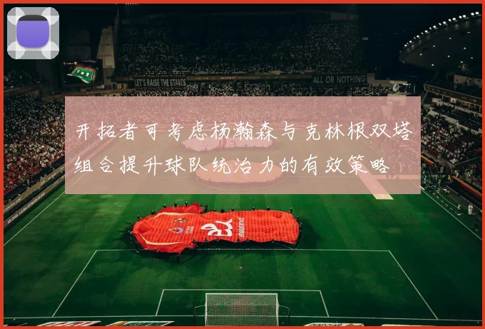 开拓者可考虑杨瀚森与克林根双塔组合提升球队统治力的有效策略