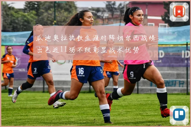 瓜迪奥拉执教生涯对阵切尔西战绩出色近11场不败彰显战术优势