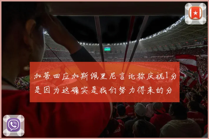 加蒂回应加斯佩里尼言论称庆祝1分是因为这确实是我们努力得来的分数